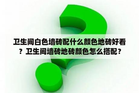 卫生间白色墙砖配什么颜色地砖好看？卫生间墙砖地砖颜色怎么搭配？