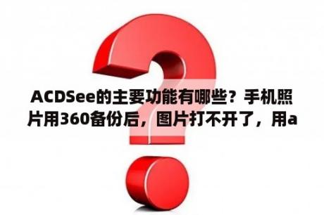 ACDSee的主要功能有哪些？手机照片用360备份后，图片打不开了，用acdsee打开信息显示，原始数据格式无法识别，怎样修复才能打开？