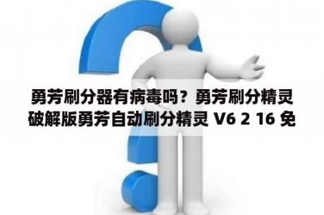 勇芳刷分器有病毒吗？勇芳刷分精灵破解版勇芳自动刷分精灵 V6 2 16 免费破解版