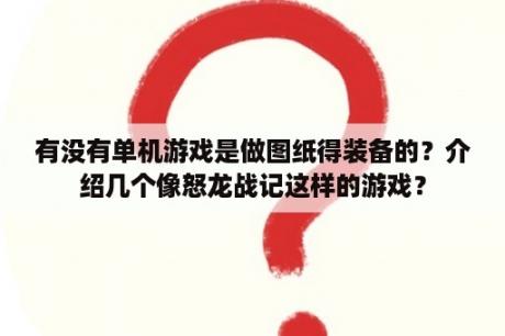 有没有单机游戏是做图纸得装备的？介绍几个像怒龙战记这样的游戏？