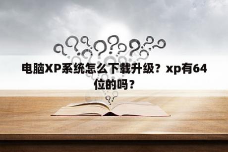 电脑XP系统怎么下载升级？xp有64位的吗？