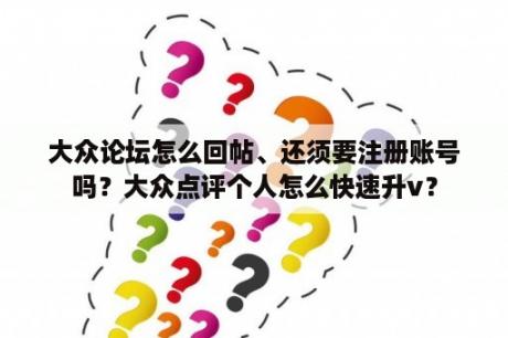 大众论坛怎么回帖、还须要注册账号吗？大众点评个人怎么快速升v？