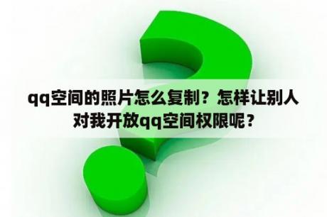 qq空间的照片怎么复制？怎样让别人对我开放qq空间权限呢？