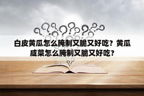 白皮黄瓜怎么腌制又脆又好吃？黄瓜咸菜怎么腌制又脆又好吃？