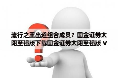 流行之王出道组合成员？国金证券太阳至强版下载国金证券太阳至强版 V7 52 官方版