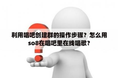 利用唱吧创建群的操作步骤？怎么用so8在唱吧里在线唱歌？