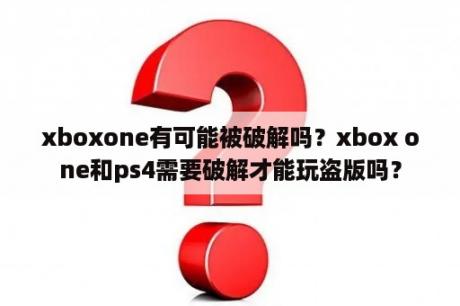 xboxone有可能被破解吗？xbox one和ps4需要破解才能玩盗版吗？