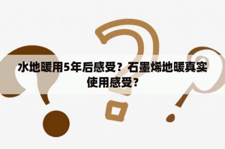 水地暖用5年后感受？石墨烯地暖真实使用感受？