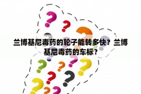 兰博基尼毒药的轮子能转多快？兰博基尼毒药的车标？