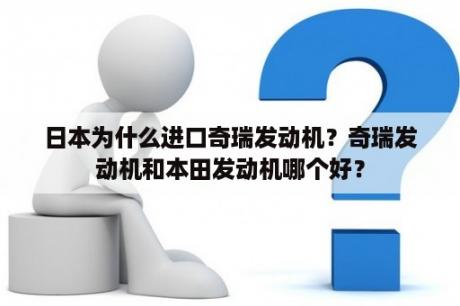 日本为什么进口奇瑞发动机？奇瑞发动机和本田发动机哪个好？