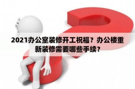 2021办公室装修开工祝福？办公楼重新装修需要哪些手续？