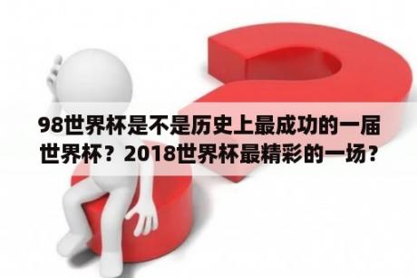 98世界杯是不是历史上最成功的一届世界杯？2018世界杯最精彩的一场？