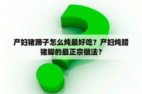 产妇猪蹄子怎么炖最好吃？产妇炖腊猪脚的最正宗做法？