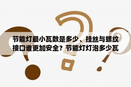 节能灯最小瓦数是多少、挂丝与螺纹接口谁更加安全？节能灯灯泡多少瓦合适？