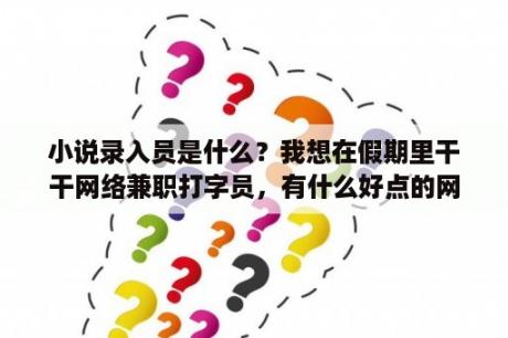 小说录入员是什么？我想在假期里干干网络兼职打字员，有什么好点的网站么？