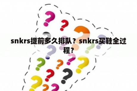 snkrs提前多久排队？snkrs买鞋全过程？