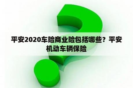 平安2020车险商业险包括哪些？平安机动车辆保险