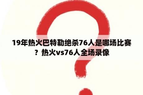 19年热火巴特勒绝杀76人是哪场比赛？热火vs76人全场录像