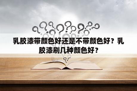 乳胶漆带颜色好还是不带颜色好？乳胶漆刷几种颜色好？