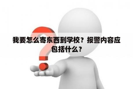 我要怎么寄东西到学校？报警内容应包括什么？