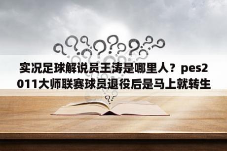 实况足球解说员王涛是哪里人？pes2011大师联赛球员退役后是马上就转生么？