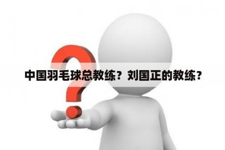 中国羽毛球总教练？刘国正的教练？