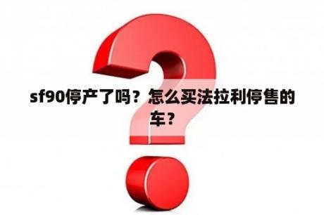 sf90停产了吗？怎么买法拉利停售的车？