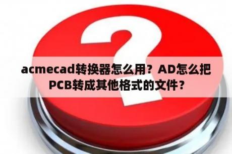 acmecad转换器怎么用？AD怎么把PCB转成其他格式的文件？