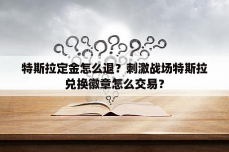 特斯拉定金怎么退？刺激战场特斯拉兑换徽章怎么交易？