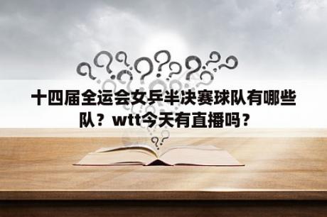 十四届全运会女乒半决赛球队有哪些队？wtt今天有直播吗？