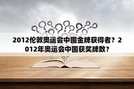 2012伦敦奥运会中国金牌获得者？2012年奥运会中国获奖牌数？