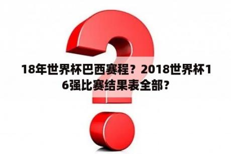 18年世界杯巴西赛程？2018世界杯16强比赛结果表全部？