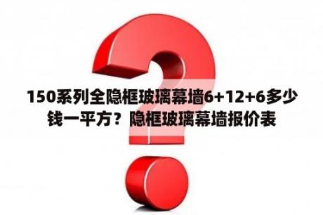 150系列全隐框玻璃幕墙6+12+6多少钱一平方？隐框玻璃幕墙报价表