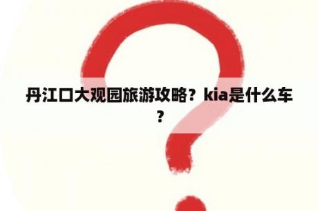 丹江口大观园旅游攻略？kia是什么车？