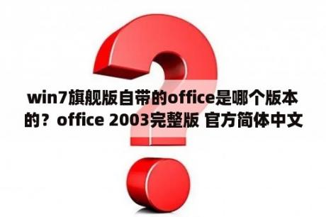win7旗舰版自带的office是哪个版本的？office 2003完整版 官方简体中文免费版 下载 当下软件