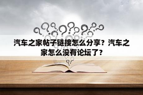 汽车之家帖子链接怎么分享？汽车之家怎么没有论坛了？