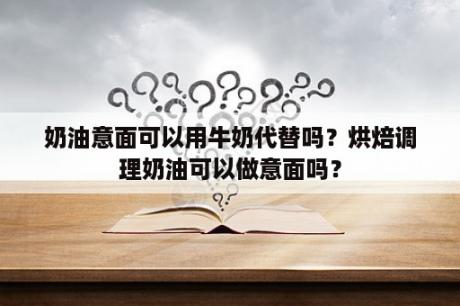 奶油意面可以用牛奶代替吗？烘焙调理奶油可以做意面吗？