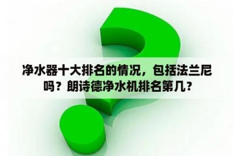 净水器十大排名的情况，包括法兰尼吗？朗诗德净水机排名第几？