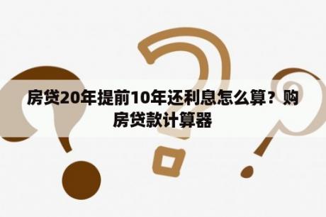 房贷20年提前10年还利息怎么算？购房贷款计算器