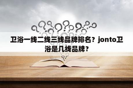 卫浴一线二线三线品牌排名？jonto卫浴是几线品牌？