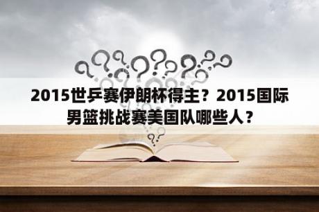 2015世乒赛伊朗杯得主？2015国际男篮挑战赛美国队哪些人？