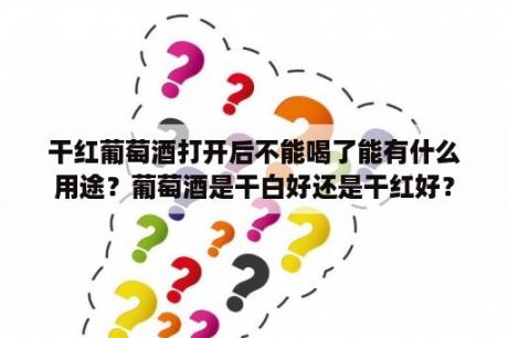 干红葡萄酒打开后不能喝了能有什么用途？葡萄酒是干白好还是干红好？