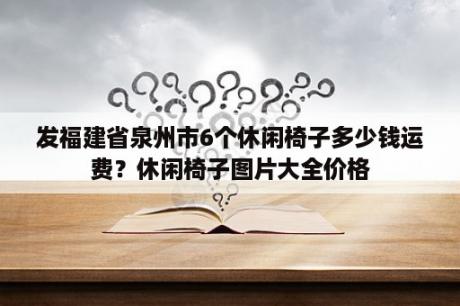 发福建省泉州市6个休闲椅子多少钱运费？休闲椅子图片大全价格