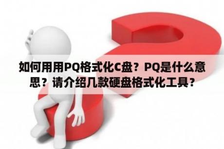 如何用用PQ格式化C盘？PQ是什么意思？请介绍几款硬盘格式化工具？