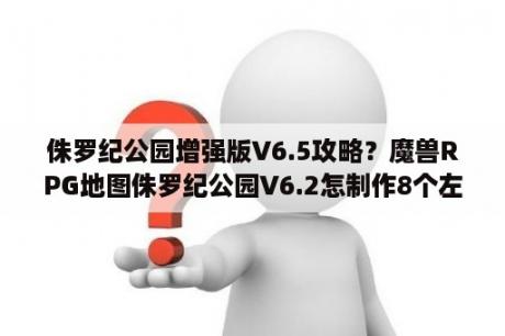 侏罗纪公园增强版V6.5攻略？魔兽RPG地图侏罗纪公园V6.2怎制作8个左右的机器人？