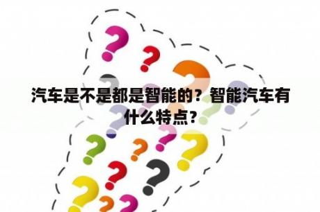 汽车是不是都是智能的？智能汽车有什么特点？