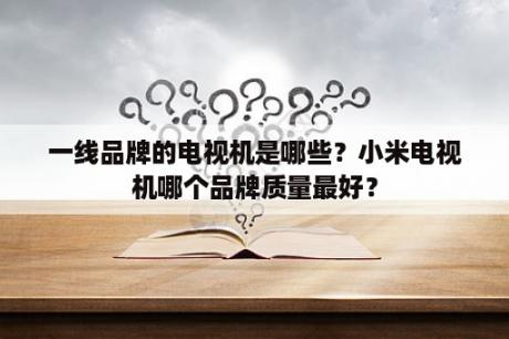 一线品牌的电视机是哪些？小米电视机哪个品牌质量最好？