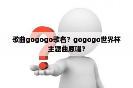 歌曲gogogo歌名？gogogo世界杯主题曲原唱？