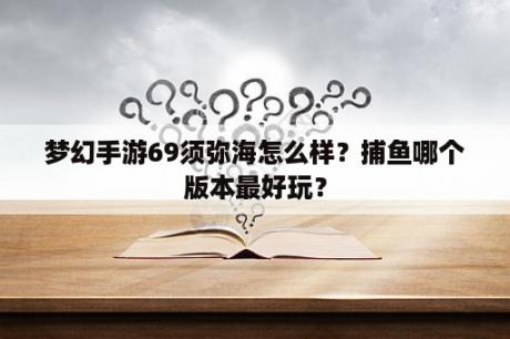 梦幻手游69须弥海怎么样？捕鱼哪个版本最好玩？