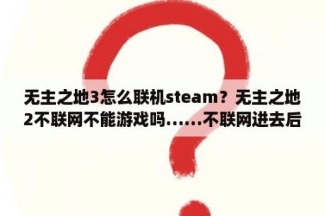 无主之地3怎么联机steam？无主之地2不联网不能游戏吗……不联网进去后会弹出。怎么解决？求教？